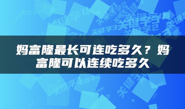 妈富隆最长可连吃多久？妈富隆可以连续吃多久