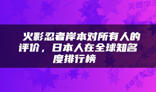  火影忍者岸本对所有人的评价，日本人在全球知名度排行榜 