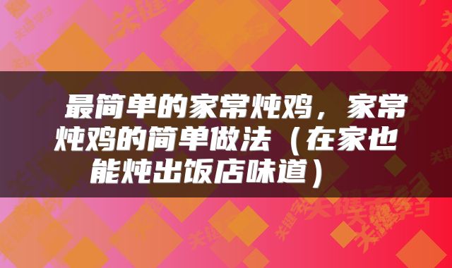  最简单的家常炖鸡，家常炖鸡的简单做法（在家也能炖出饭店味道） 