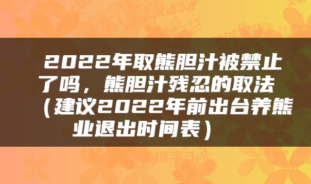  2022年取熊胆汁被禁止了吗，熊胆汁残忍的取法（建议2022年前出台养熊业退出时间表） 