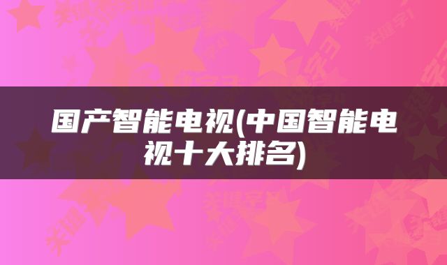 国产智能电视(中国智能电视十大排名)