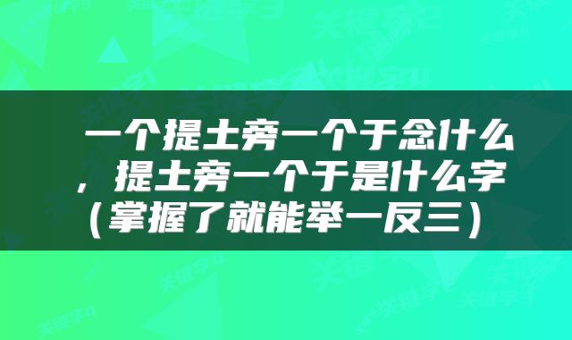  一个提土旁一个于念什么，提土旁一个于是什么字（掌握了就能举一反三） 