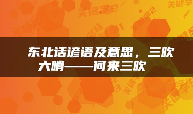  东北话谚语及意思，三吹六哨——何来三吹 