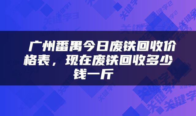  广州番禺今日废铁回收价格表，现在废铁回收多少钱一斤 