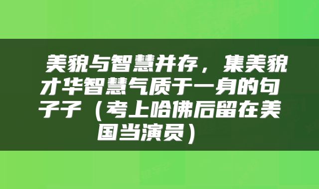  美貌与智慧并存，集美貌才华智慧气质于一身的句子子（考上哈佛后留在美国当演员） 