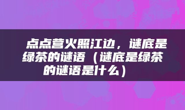 点点营火照江边,谜底是绿茶的谜语(谜底是绿茶的谜语是什么)