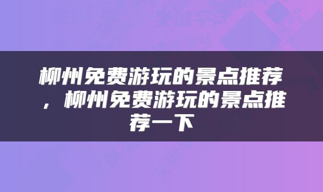 柳州免费游玩的景点推荐，柳州免费游玩的景点推荐一下