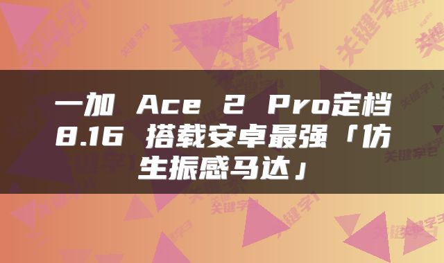 一加 Ace 2 Pro定档8.16 搭载安卓最强「仿生振感马达」