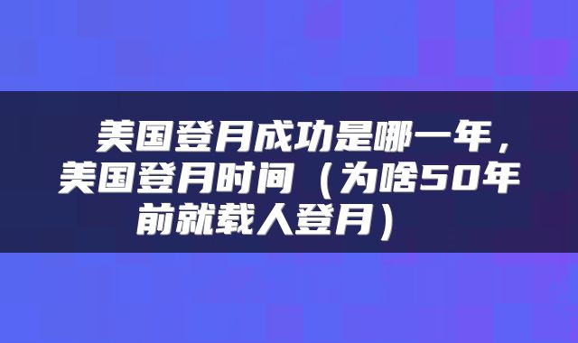  美国登月成功是哪一年，美国登月时间（为啥50年前就载人登月） 