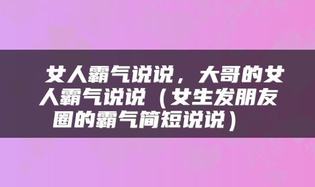  女人霸气说说，大哥的女人霸气说说（女生发朋友圈的霸气简短说说） 