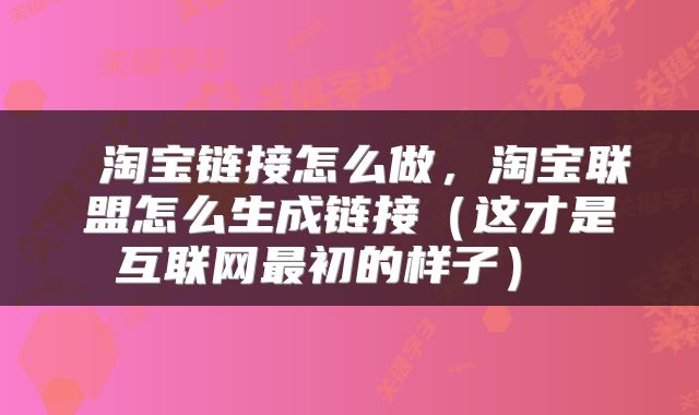 淘宝链接怎么做,淘宝联盟怎么生成链接(这才是互联网最初的样子)