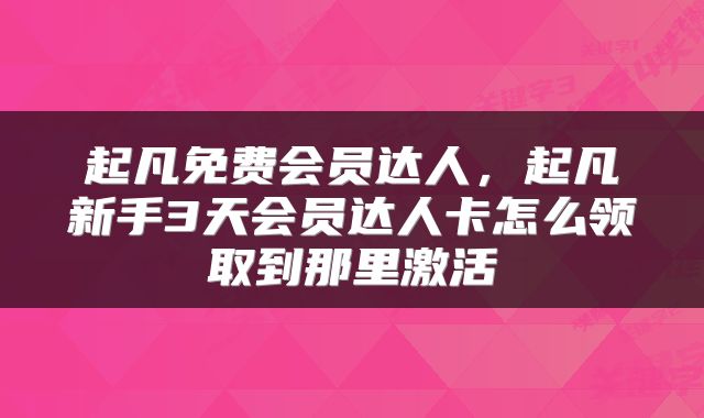 起凡免费会员达人，起凡新手3天会员达人卡怎么领取到那里激活