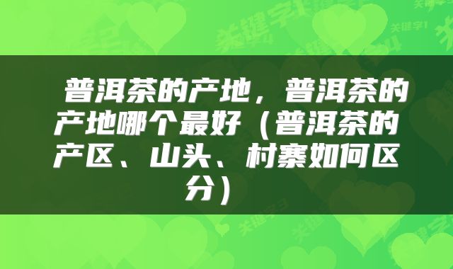  普洱茶的产地，普洱茶的产地哪个最好（普洱茶的产区、山头、村寨如何区分） 
