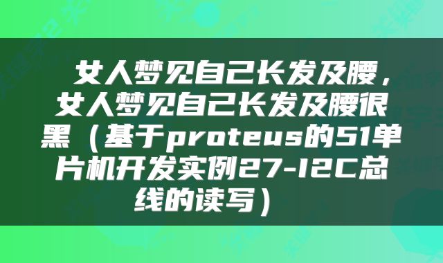  女人梦见自己长发及腰，女人梦见自己长发及腰很黑（基于proteus的51单片机开发实例27-I2C总线的读写） 