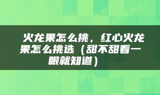 火龙果怎么挑,红心火龙果怎么挑选(甜不甜看一眼就知道)