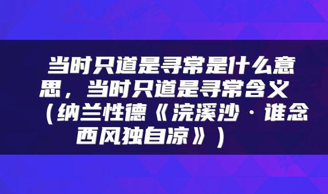  当时只道是寻常是什么意思，当时只道是寻常含义（纳兰性德《浣溪沙·谁念西风独自凉》） 