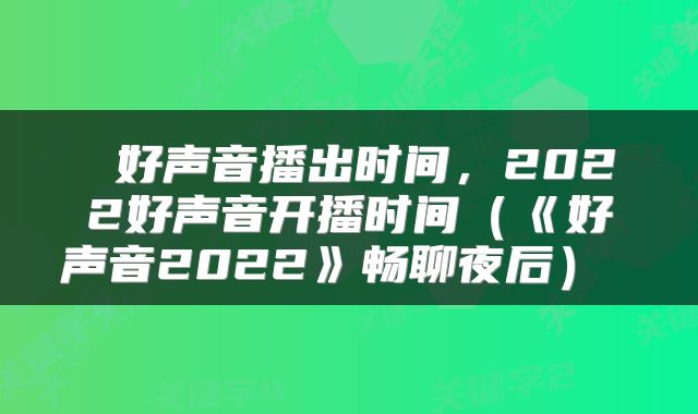 好声音播出时间，2022好声音开播时间（《好声音2022》畅聊夜后） 