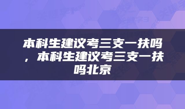 本科生建议考三支一扶吗，本科生建议考三支一扶吗北京