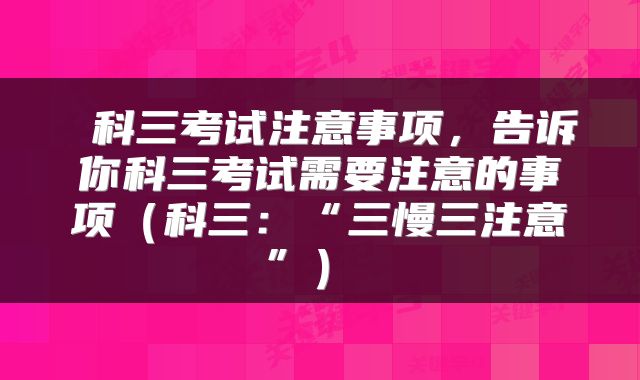 科三考试注意事项,告诉你科三考试需要注意的事项(科三:“三慢三注意”)