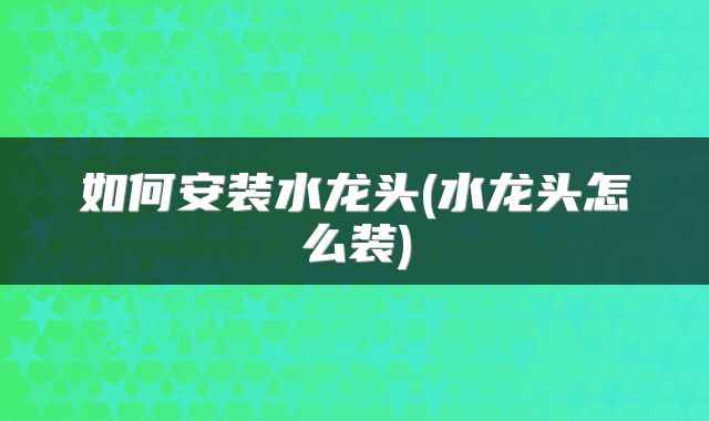 如何安装水龙头(水龙头怎么装)