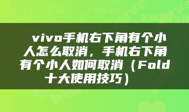 vivo手机右下角有个小人怎么取消,手机右下角有个小人如何取消(Fold十大使用技巧)