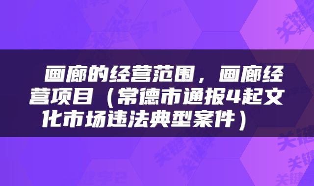  画廊的经营范围，画廊经营项目（常德市通报4起文化市场违法典型案件） 