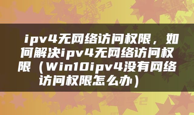 ipv4无网络访问权限,如何解决ipv4无网络访问权限(Win10ipv4没有网络访问权限怎么办)