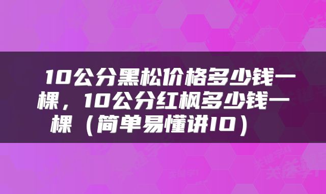  10公分黑松价格多少钱一棵，10公分红枫多少钱一棵（简单易懂讲IO） 