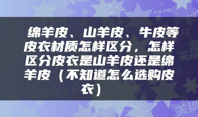  绵羊皮、山羊皮、牛皮等皮衣材质怎样区分，怎样区分皮衣是山羊皮还是绵羊皮（不知道怎么选购皮衣） 