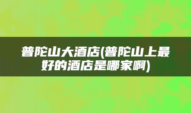 普陀山大酒店(普陀山上最好的酒店是哪家啊)