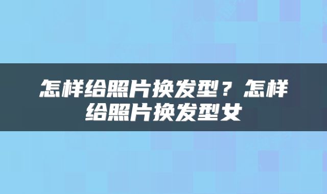 怎样给照片换发型?怎样给照片换发型女