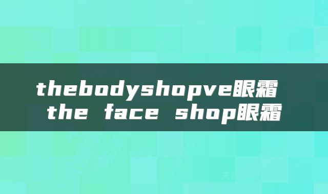 thebodyshopve眼霜 the face shop眼霜