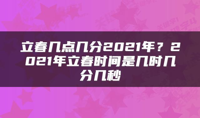 立春几点几分2021年？2021年立春时间是几时几分几秒