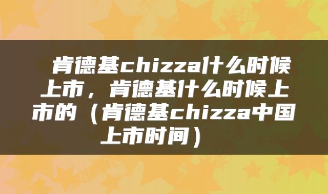  肯德基chizza什么时候上市，肯德基什么时候上市的（肯德基chizza中国上市时间） 