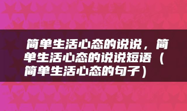  简单生活心态的说说，简单生活心态的说说短语（简单生活心态的句子） 