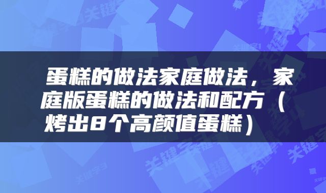 蛋糕的做法家庭做法,家庭版蛋糕的做法和配方(烤出8个高颜值蛋糕)