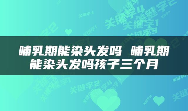 哺乳期能染头发吗 哺乳期能染头发吗孩子三个月