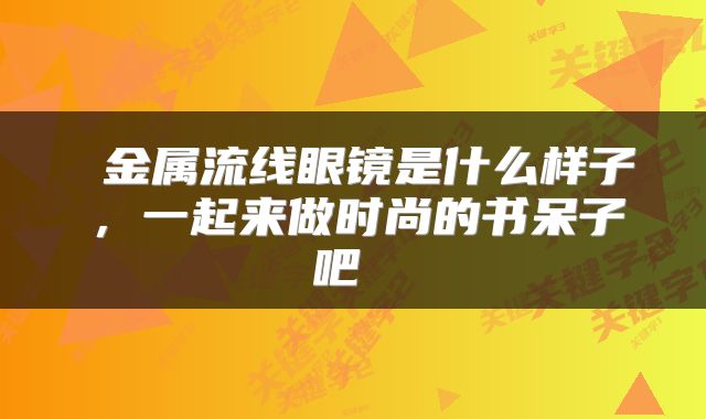  金属流线眼镜是什么样子，一起来做时尚的书呆子吧 