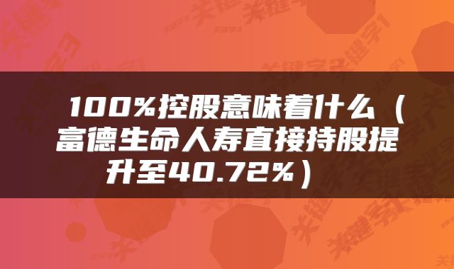  100%控股意味着什么（富德生命人寿直接持股提升至40.72%） 