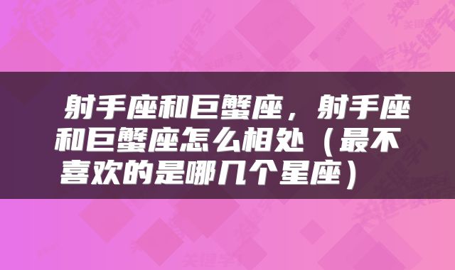  射手座和巨蟹座，射手座和巨蟹座怎么相处（最不喜欢的是哪几个星座） 