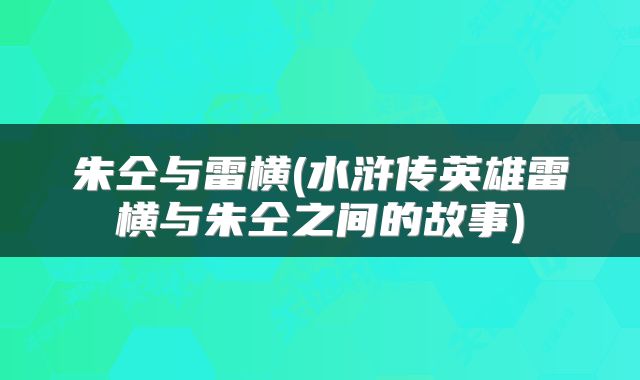 朱仝与雷横(水浒传英雄雷横与朱仝之间的故事)