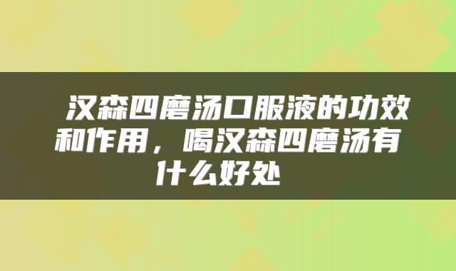  汉森四磨汤口服液的功效和作用，喝汉森四磨汤有什么好处 
