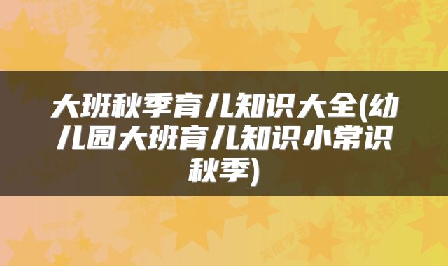 大班秋季育儿知识大全(幼儿园大班育儿知识小常识秋季)