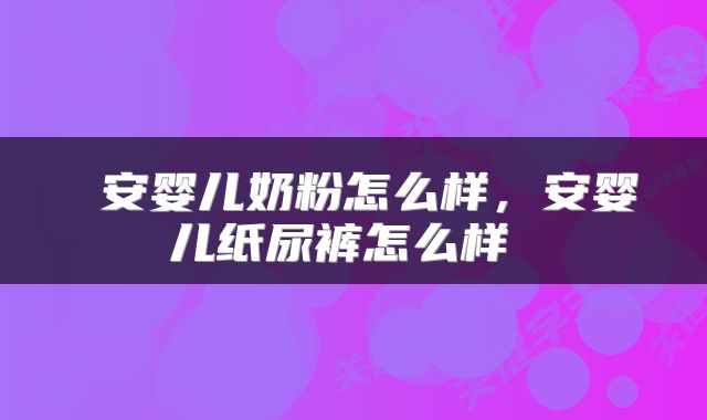  安婴儿奶粉怎么样，安婴儿纸尿裤怎么样 