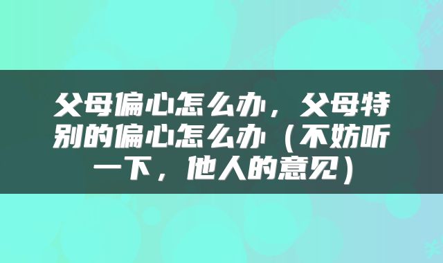 父母偏心怎么办，父母特别的偏心怎么办（不妨听一下，他人的意见）