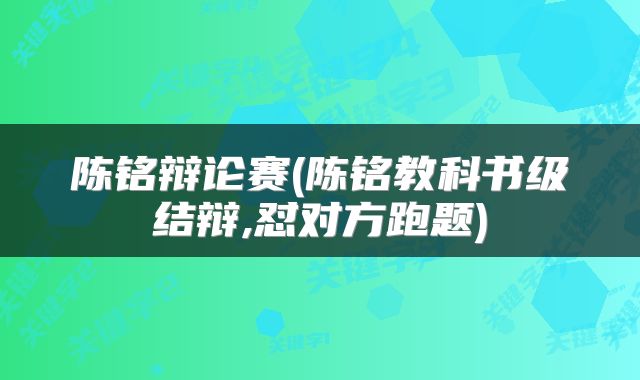 陈铭辩论赛(陈铭教科书级结辩,怼对方跑题)