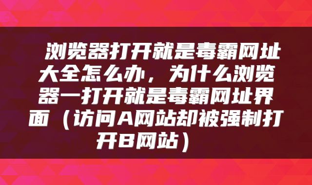 浏览器打开就是毒霸网址大全怎么办,为什么浏览器一打开就是毒霸网址界面(访问A网站却被强制打开B网站)
