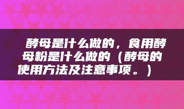 酵母是什么做的,食用酵母粉是什么做的(酵母的使用方法及注意事项。)