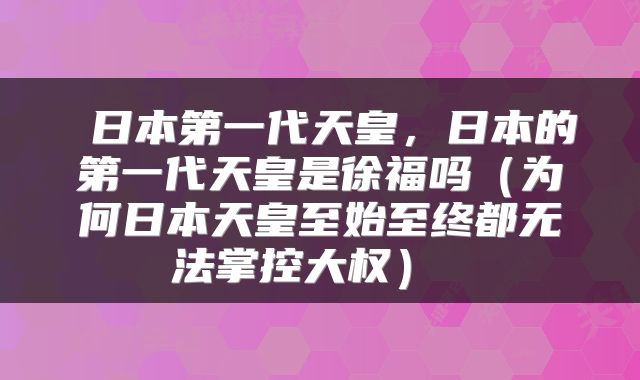  日本第一代天皇，日本的第一代天皇是徐福吗（为何日本天皇至始至终都无法掌控大权） 