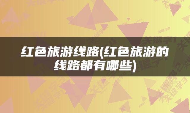 红色旅游线路(红色旅游的线路都有哪些)